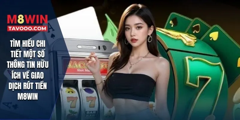 Tìm hiểu chi tiết một số thông tin hữu ích về giao dịch rút tiền M8WIN