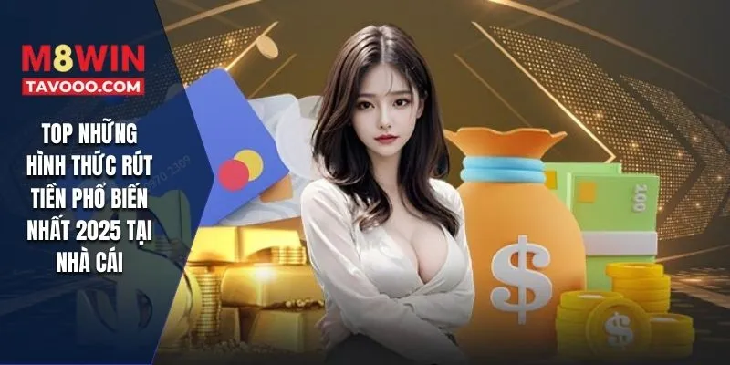 TOP những hình thức rút tiền phổ biến nhất 2025 tại nhà cái