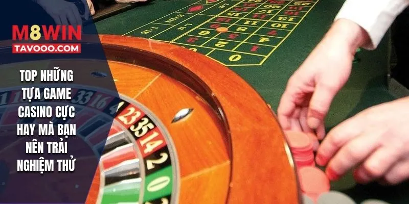TOP những tựa game casino cực hay mà bạn nên trải nghiệm thử